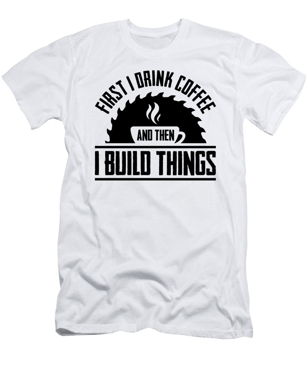 3 First I Drink Coffee Then I Build Thing Woodworker Florian Dold Art T-Shirt