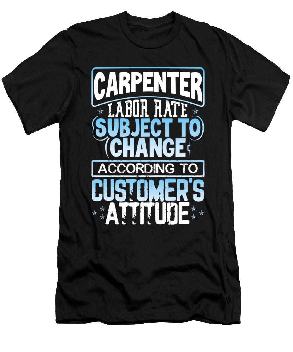 Carpenter Gift Idea Carpenter Labor Rate Subject to Change Based on Customers Attitude Carpenter Kanig Designs T-Shirt