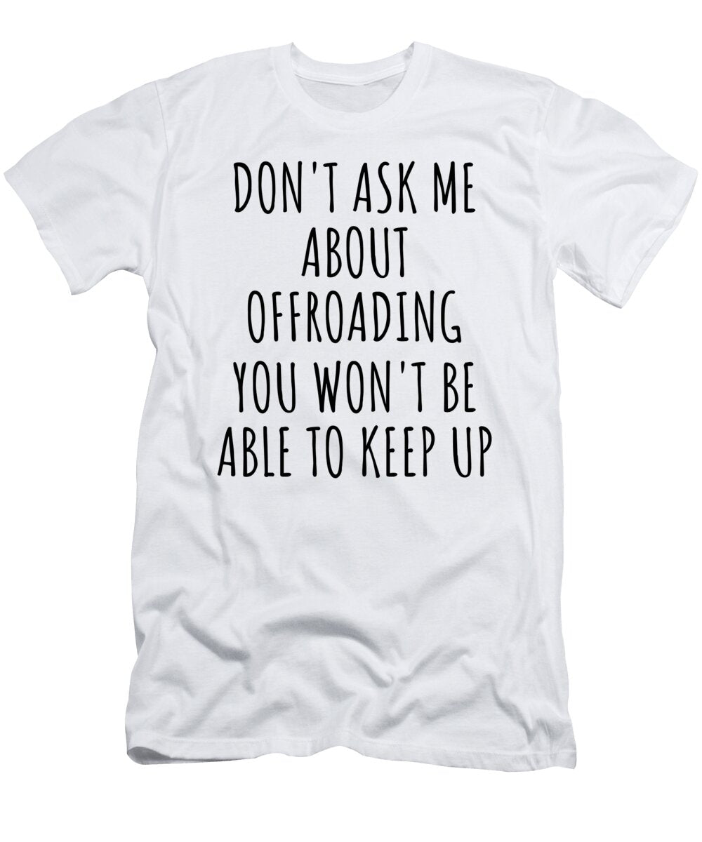 Dont Ask Me About Offroading You Wont Be Able to Keep Up Funny Gift Idea for Hobby Lover Fan Quote Gag Funnygiftscreation T-Shirt