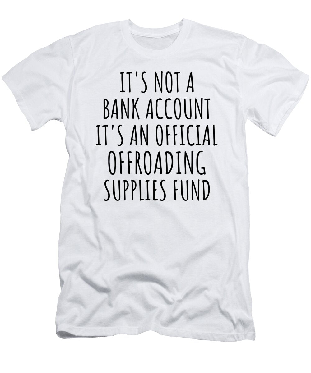 Funny Offroading Its Not a Bank Account Official Supplies Fund Hilarious Gift Idea Hobby Lover Sarcastic Quote Fan Gag Funnygiftscreation T-Shirt